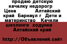 продаю детскую качалку недорогр › Цена ­ 1 600 - Алтайский край, Барнаул г. Дети и материнство » Качели, шезлонги, ходунки   . Алтайский край